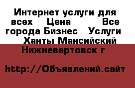 Интернет услуги для всех! › Цена ­ 300 - Все города Бизнес » Услуги   . Ханты-Мансийский,Нижневартовск г.